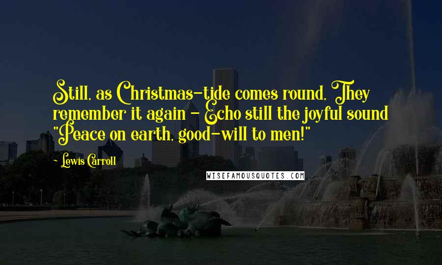 Lewis Carroll Quotes: Still, as Christmas-tide comes round, They remember it again - Echo still the joyful sound "Peace on earth, good-will to men!"