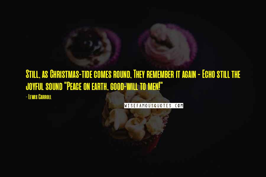 Lewis Carroll Quotes: Still, as Christmas-tide comes round, They remember it again - Echo still the joyful sound "Peace on earth, good-will to men!"