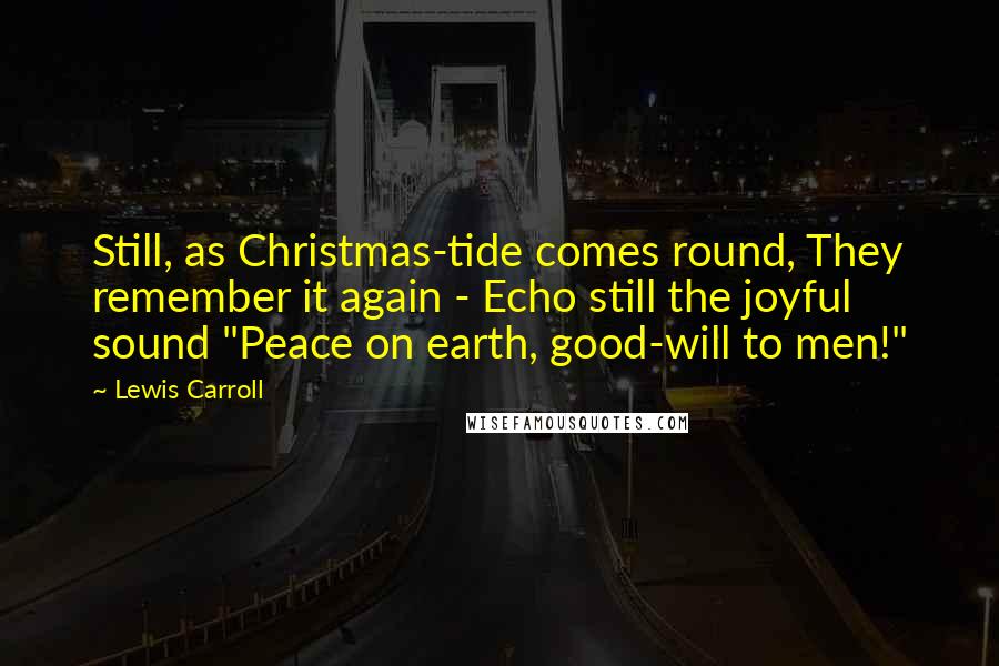 Lewis Carroll Quotes: Still, as Christmas-tide comes round, They remember it again - Echo still the joyful sound "Peace on earth, good-will to men!"