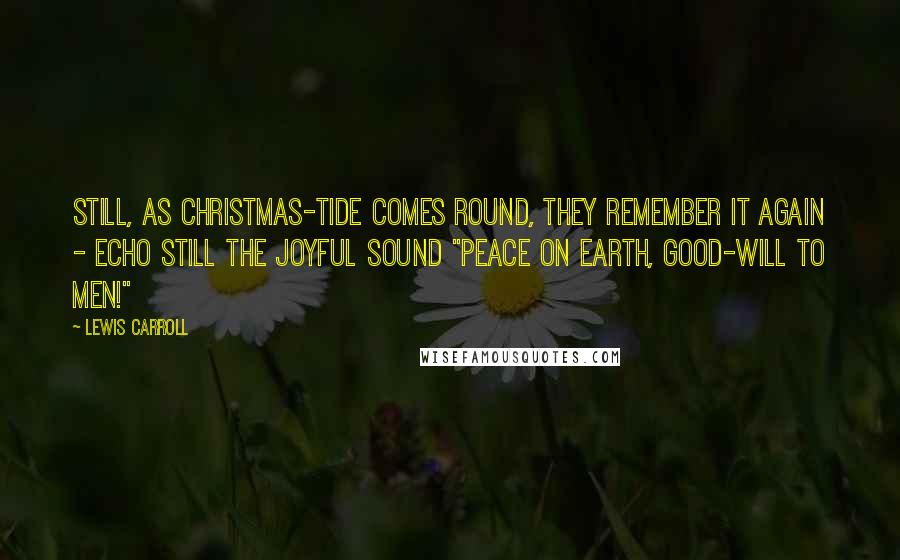 Lewis Carroll Quotes: Still, as Christmas-tide comes round, They remember it again - Echo still the joyful sound "Peace on earth, good-will to men!"