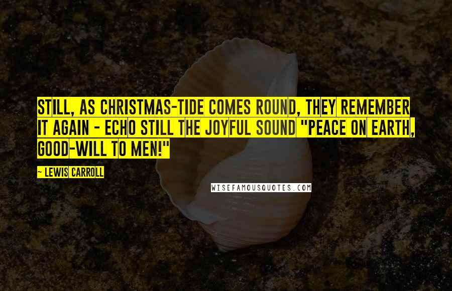 Lewis Carroll Quotes: Still, as Christmas-tide comes round, They remember it again - Echo still the joyful sound "Peace on earth, good-will to men!"