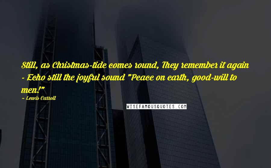 Lewis Carroll Quotes: Still, as Christmas-tide comes round, They remember it again - Echo still the joyful sound "Peace on earth, good-will to men!"
