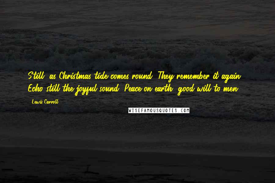 Lewis Carroll Quotes: Still, as Christmas-tide comes round, They remember it again - Echo still the joyful sound "Peace on earth, good-will to men!"