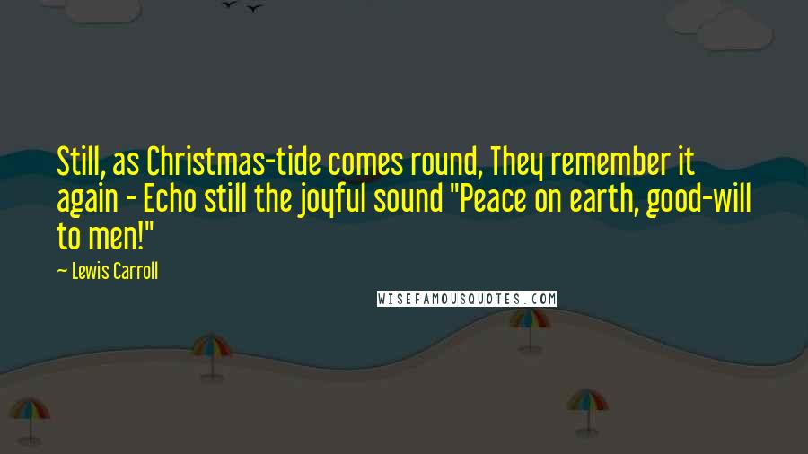 Lewis Carroll Quotes: Still, as Christmas-tide comes round, They remember it again - Echo still the joyful sound "Peace on earth, good-will to men!"