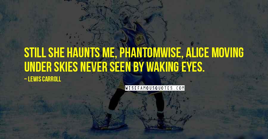 Lewis Carroll Quotes: Still she haunts me, phantomwise, Alice moving under skies Never seen by waking eyes.