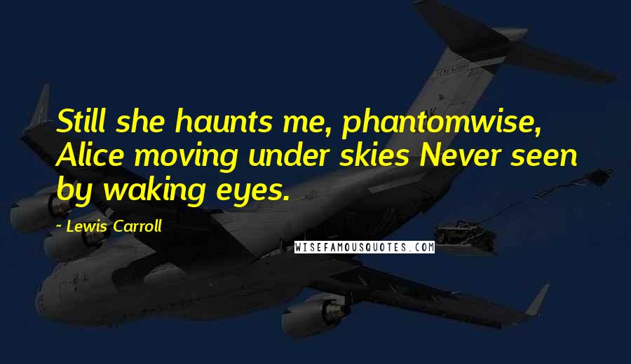 Lewis Carroll Quotes: Still she haunts me, phantomwise, Alice moving under skies Never seen by waking eyes.