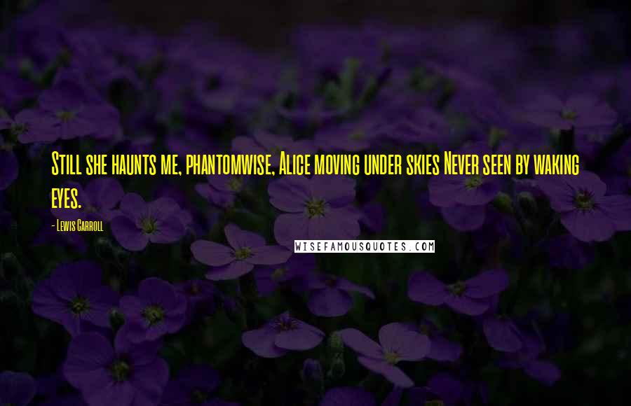 Lewis Carroll Quotes: Still she haunts me, phantomwise, Alice moving under skies Never seen by waking eyes.