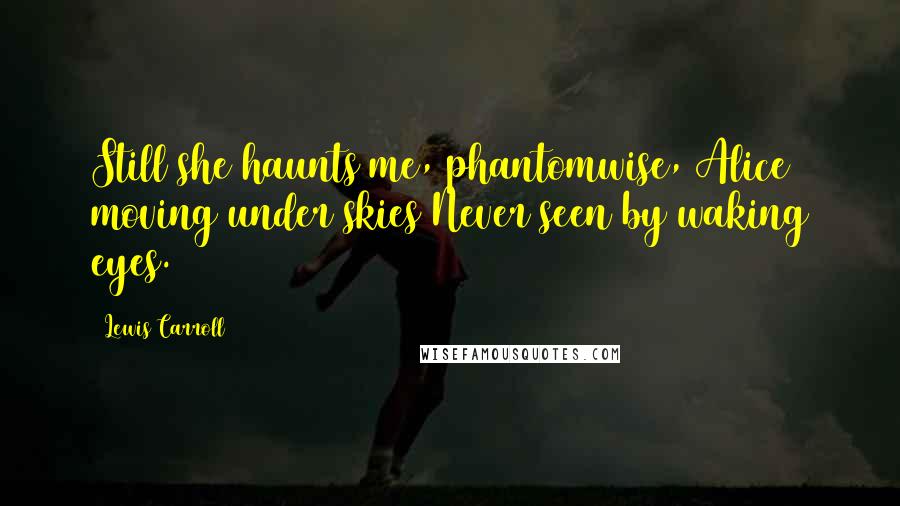 Lewis Carroll Quotes: Still she haunts me, phantomwise, Alice moving under skies Never seen by waking eyes.