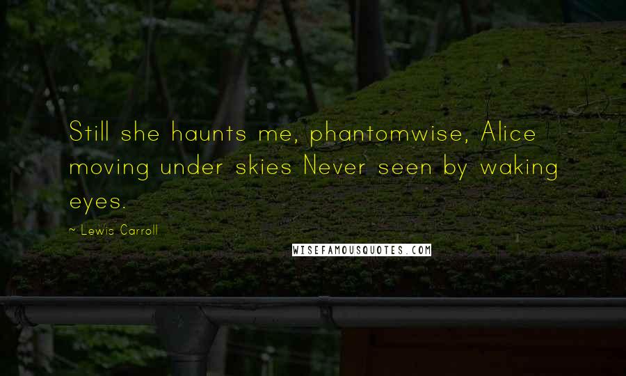 Lewis Carroll Quotes: Still she haunts me, phantomwise, Alice moving under skies Never seen by waking eyes.