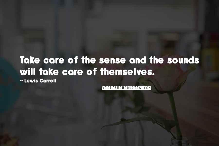 Lewis Carroll Quotes: Take care of the sense and the sounds will take care of themselves.