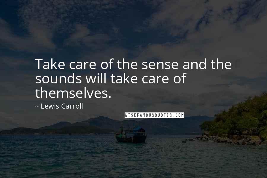 Lewis Carroll Quotes: Take care of the sense and the sounds will take care of themselves.