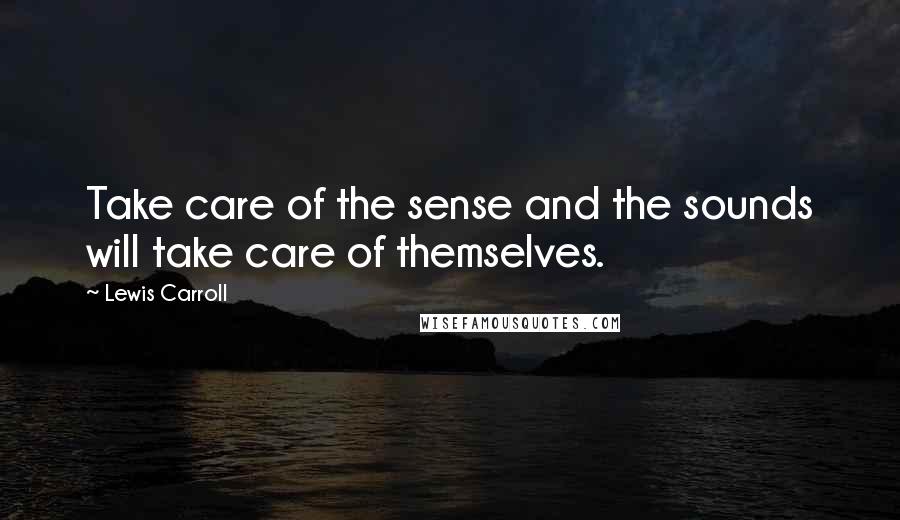 Lewis Carroll Quotes: Take care of the sense and the sounds will take care of themselves.