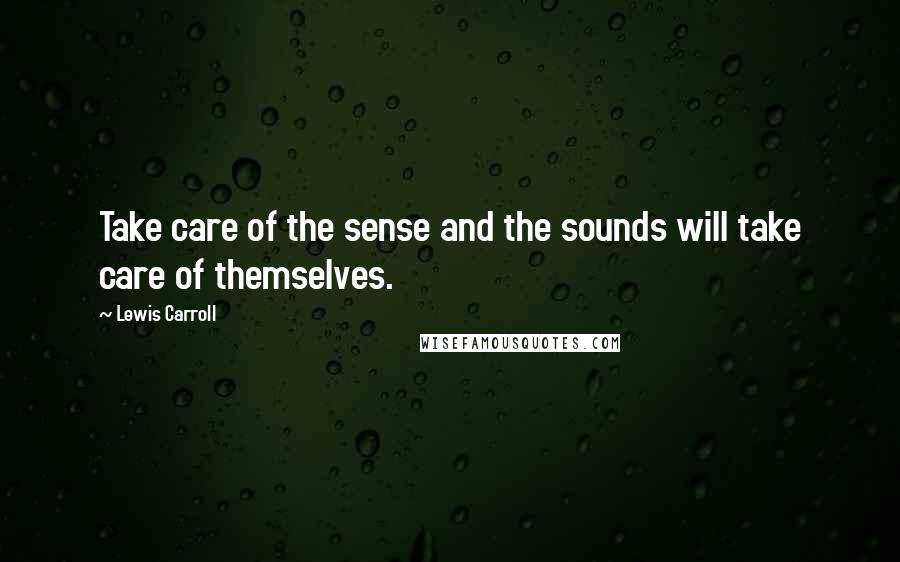 Lewis Carroll Quotes: Take care of the sense and the sounds will take care of themselves.