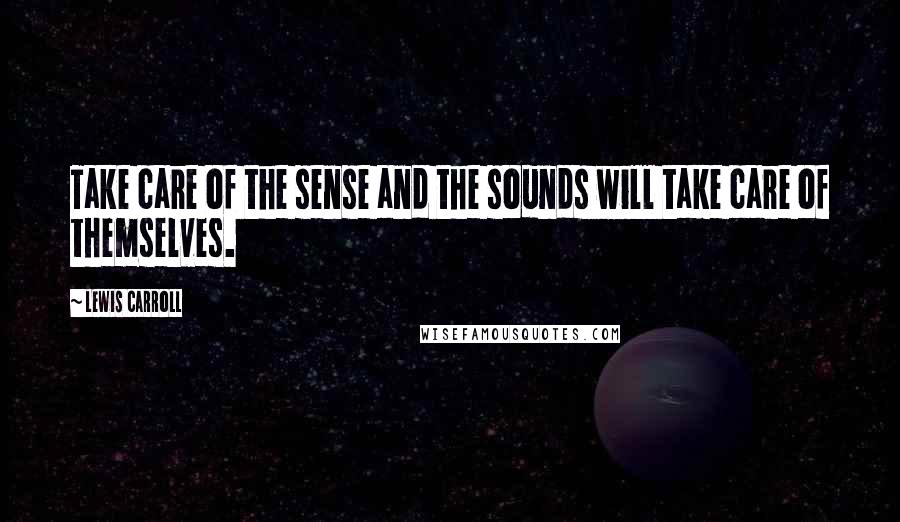 Lewis Carroll Quotes: Take care of the sense and the sounds will take care of themselves.