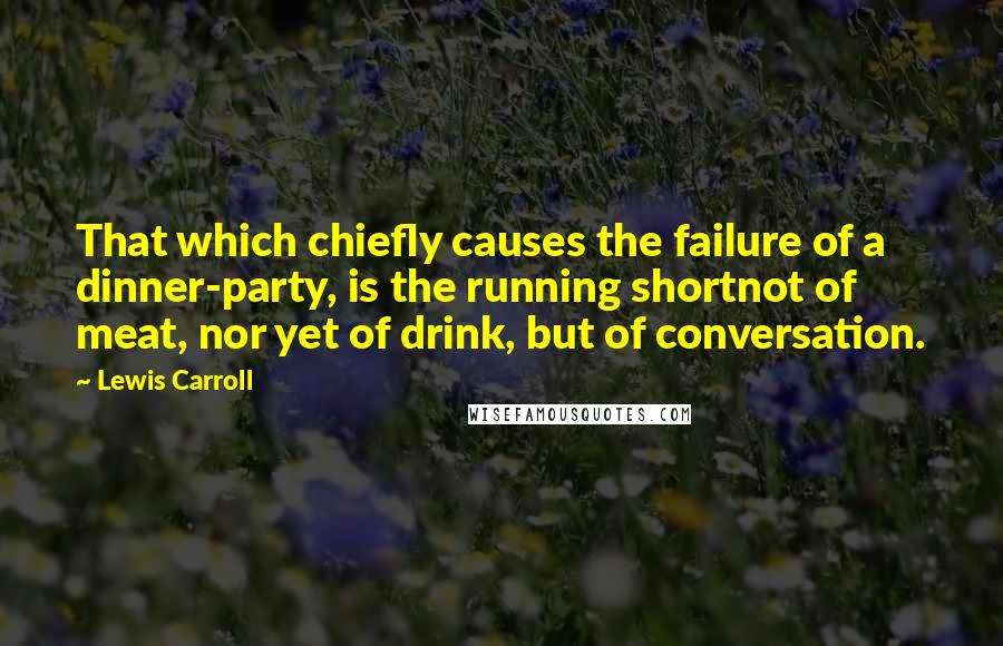 Lewis Carroll Quotes: That which chiefly causes the failure of a dinner-party, is the running shortnot of meat, nor yet of drink, but of conversation.