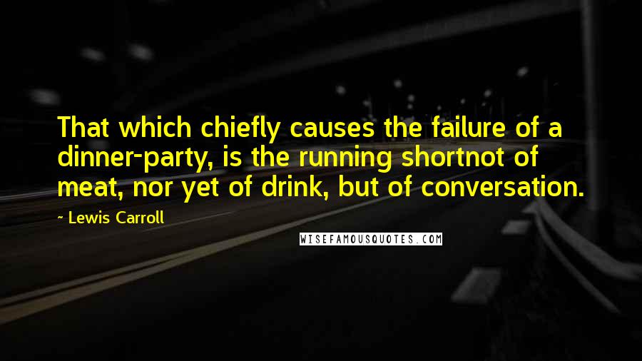 Lewis Carroll Quotes: That which chiefly causes the failure of a dinner-party, is the running shortnot of meat, nor yet of drink, but of conversation.