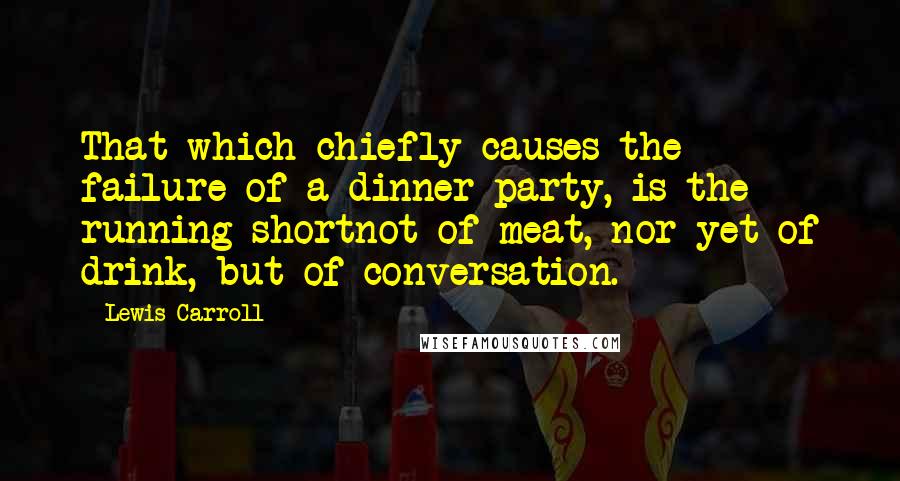 Lewis Carroll Quotes: That which chiefly causes the failure of a dinner-party, is the running shortnot of meat, nor yet of drink, but of conversation.