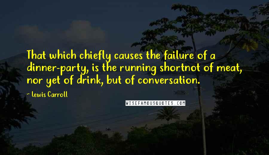 Lewis Carroll Quotes: That which chiefly causes the failure of a dinner-party, is the running shortnot of meat, nor yet of drink, but of conversation.