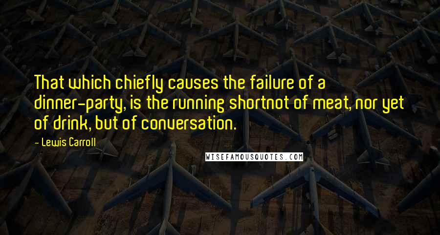 Lewis Carroll Quotes: That which chiefly causes the failure of a dinner-party, is the running shortnot of meat, nor yet of drink, but of conversation.