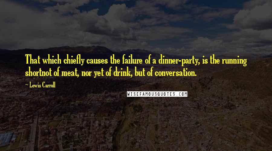 Lewis Carroll Quotes: That which chiefly causes the failure of a dinner-party, is the running shortnot of meat, nor yet of drink, but of conversation.