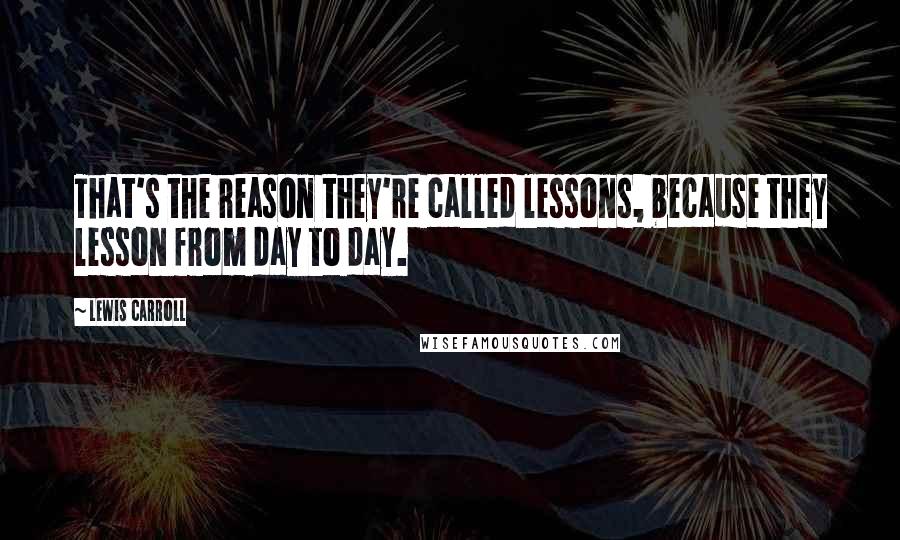 Lewis Carroll Quotes: That's the reason they're called lessons, because they lesson from day to day.