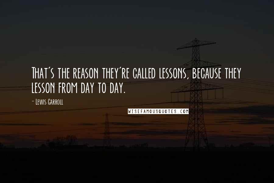 Lewis Carroll Quotes: That's the reason they're called lessons, because they lesson from day to day.
