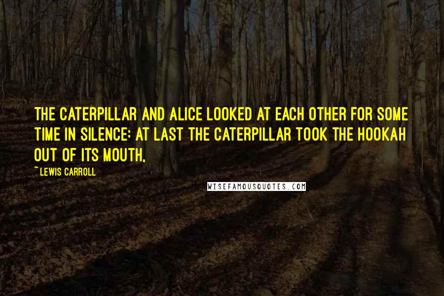 Lewis Carroll Quotes: The Caterpillar and Alice looked at each other for some time in silence: at last the Caterpillar took the hookah out of its mouth,