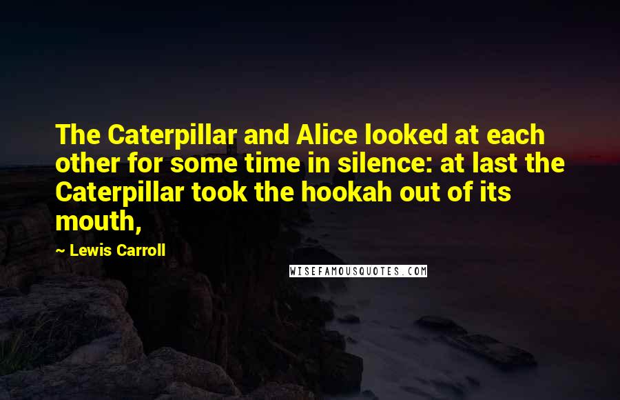 Lewis Carroll Quotes: The Caterpillar and Alice looked at each other for some time in silence: at last the Caterpillar took the hookah out of its mouth,