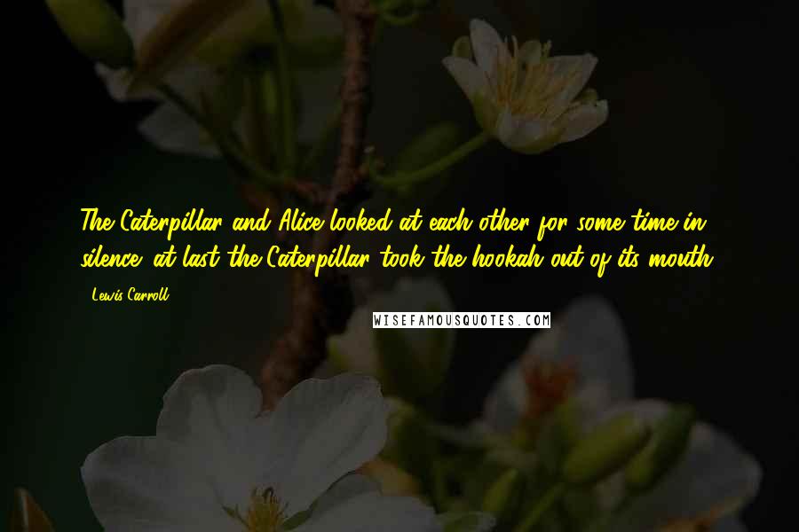 Lewis Carroll Quotes: The Caterpillar and Alice looked at each other for some time in silence: at last the Caterpillar took the hookah out of its mouth,