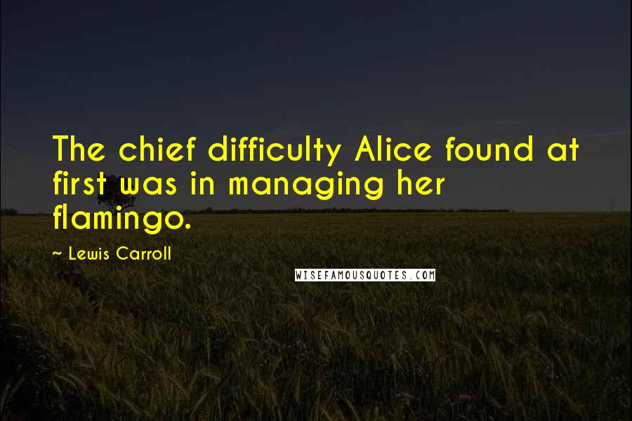 Lewis Carroll Quotes: The chief difficulty Alice found at first was in managing her flamingo.
