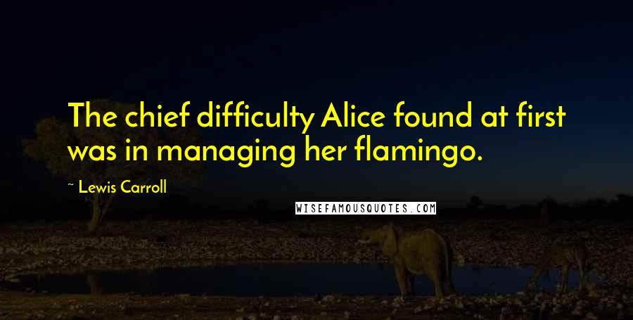 Lewis Carroll Quotes: The chief difficulty Alice found at first was in managing her flamingo.