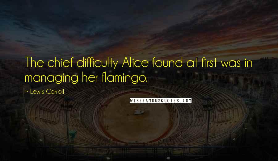 Lewis Carroll Quotes: The chief difficulty Alice found at first was in managing her flamingo.