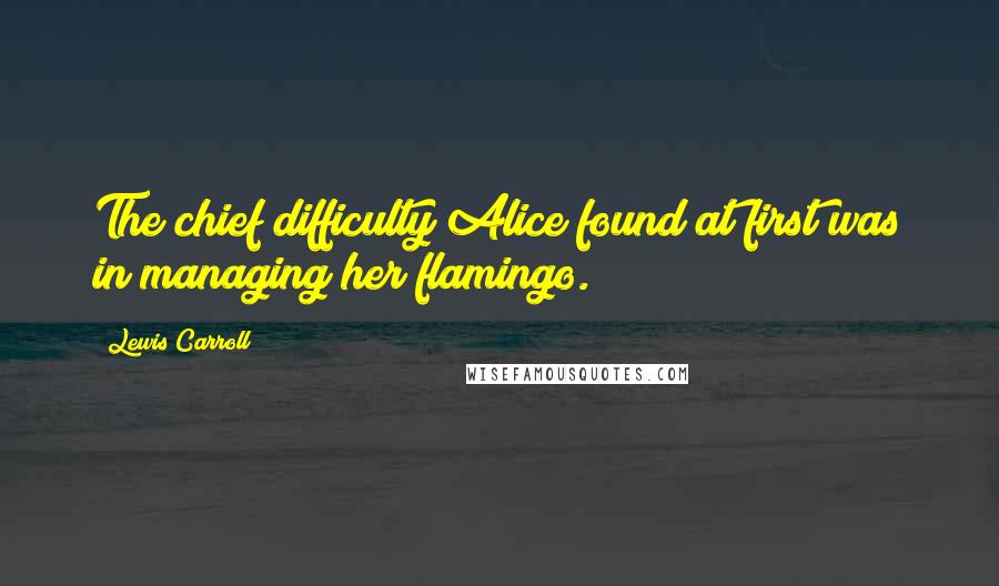 Lewis Carroll Quotes: The chief difficulty Alice found at first was in managing her flamingo.