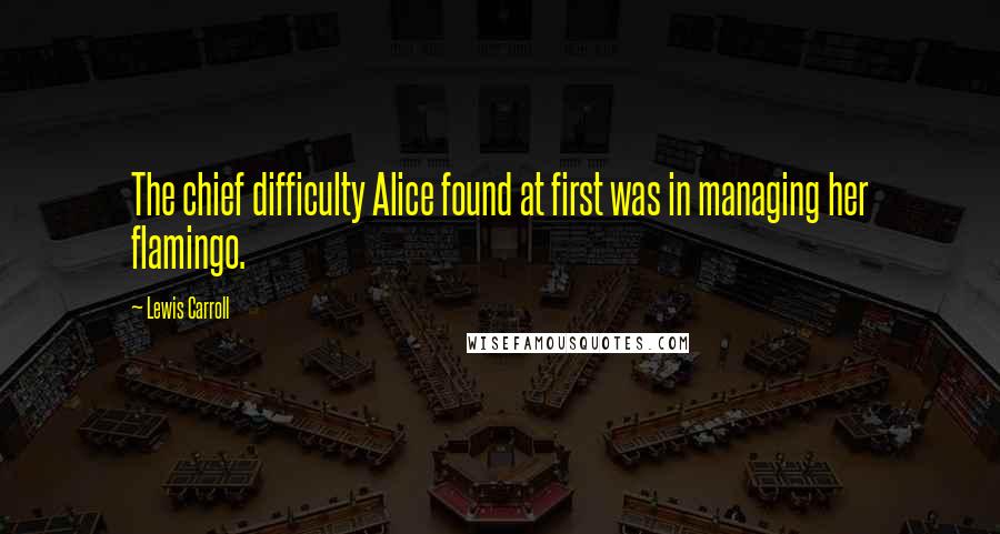 Lewis Carroll Quotes: The chief difficulty Alice found at first was in managing her flamingo.