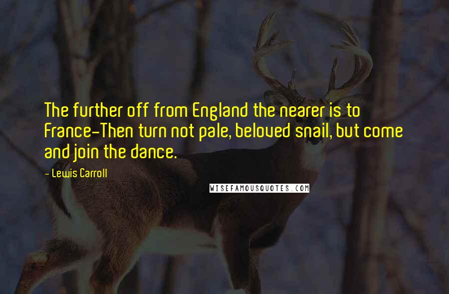 Lewis Carroll Quotes: The further off from England the nearer is to France-Then turn not pale, beloved snail, but come and join the dance.