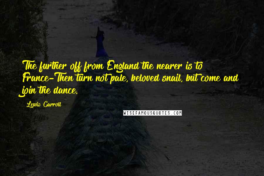 Lewis Carroll Quotes: The further off from England the nearer is to France-Then turn not pale, beloved snail, but come and join the dance.