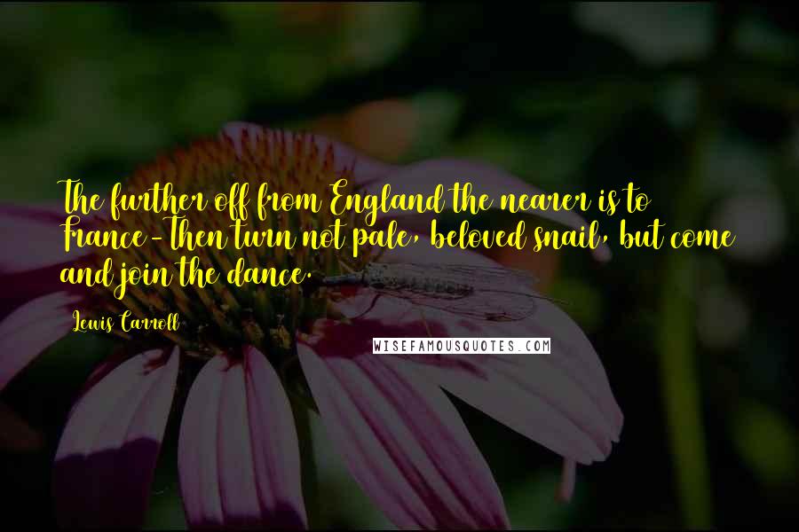 Lewis Carroll Quotes: The further off from England the nearer is to France-Then turn not pale, beloved snail, but come and join the dance.