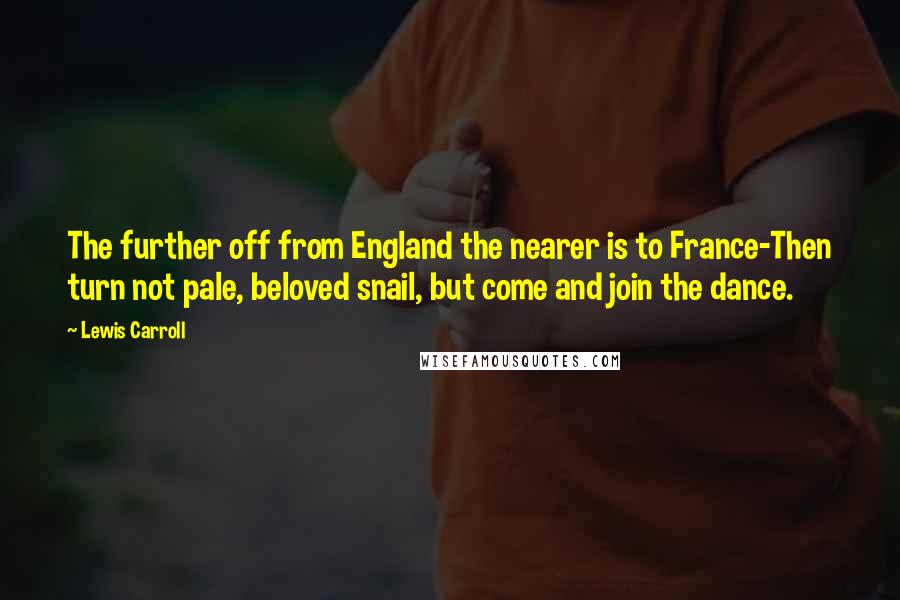 Lewis Carroll Quotes: The further off from England the nearer is to France-Then turn not pale, beloved snail, but come and join the dance.