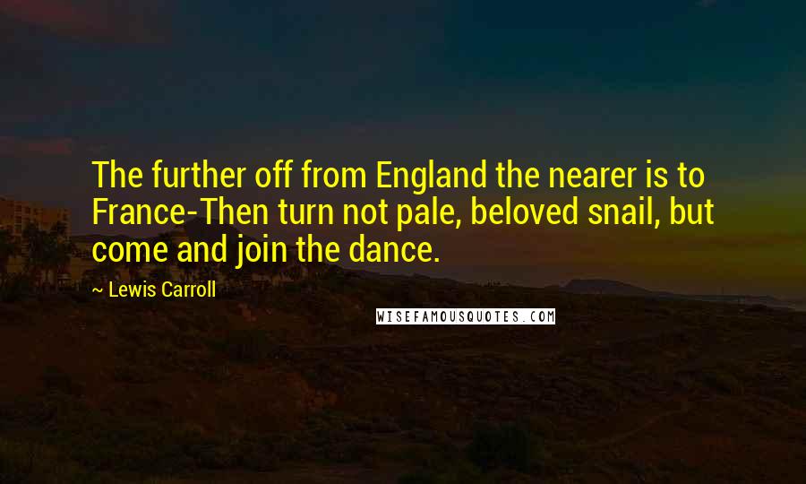 Lewis Carroll Quotes: The further off from England the nearer is to France-Then turn not pale, beloved snail, but come and join the dance.