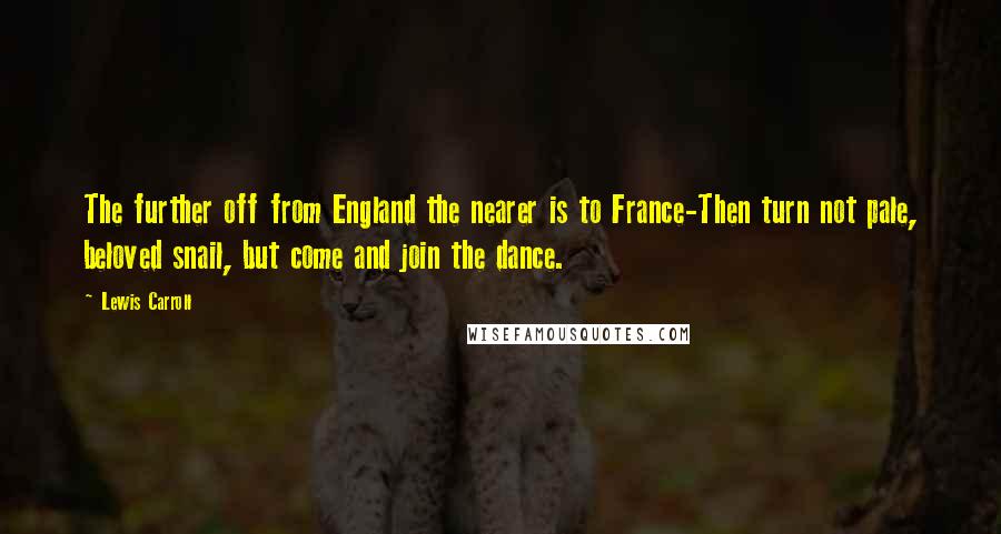 Lewis Carroll Quotes: The further off from England the nearer is to France-Then turn not pale, beloved snail, but come and join the dance.