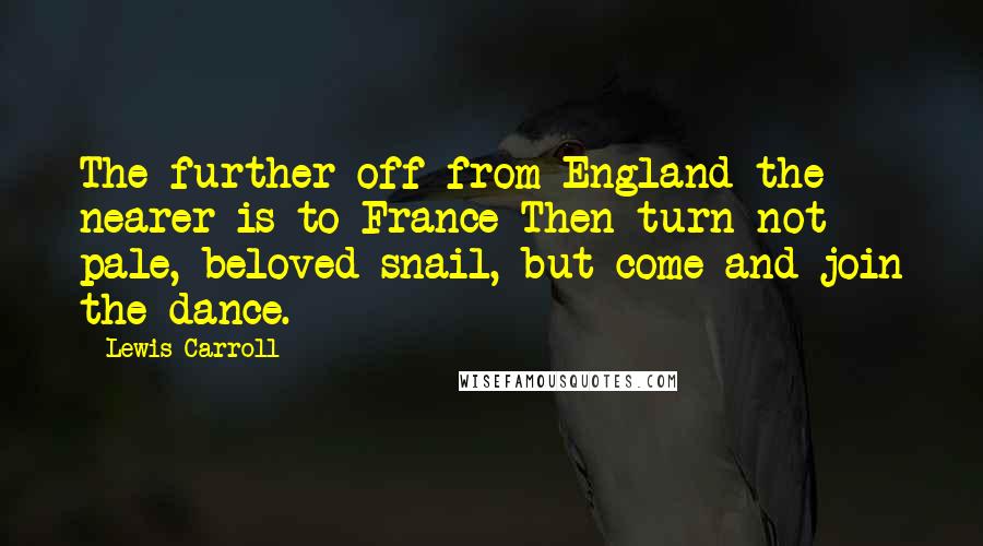 Lewis Carroll Quotes: The further off from England the nearer is to France-Then turn not pale, beloved snail, but come and join the dance.