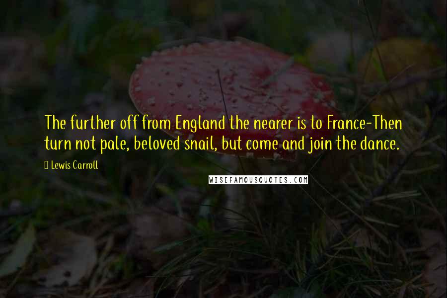 Lewis Carroll Quotes: The further off from England the nearer is to France-Then turn not pale, beloved snail, but come and join the dance.