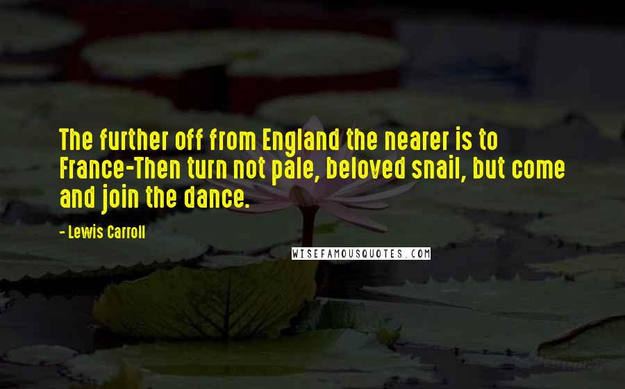 Lewis Carroll Quotes: The further off from England the nearer is to France-Then turn not pale, beloved snail, but come and join the dance.