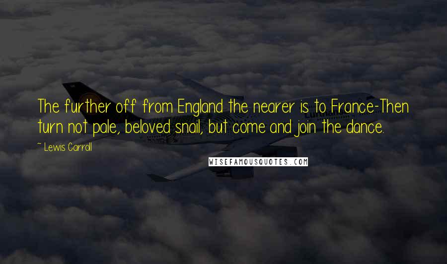 Lewis Carroll Quotes: The further off from England the nearer is to France-Then turn not pale, beloved snail, but come and join the dance.