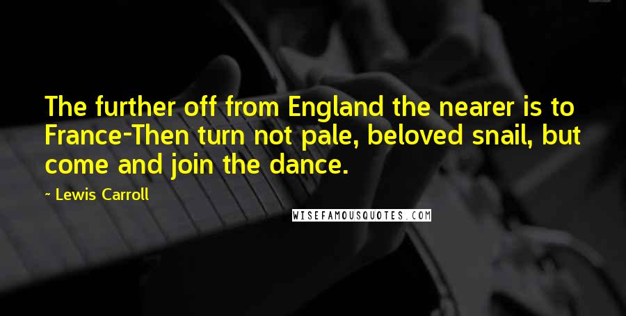 Lewis Carroll Quotes: The further off from England the nearer is to France-Then turn not pale, beloved snail, but come and join the dance.