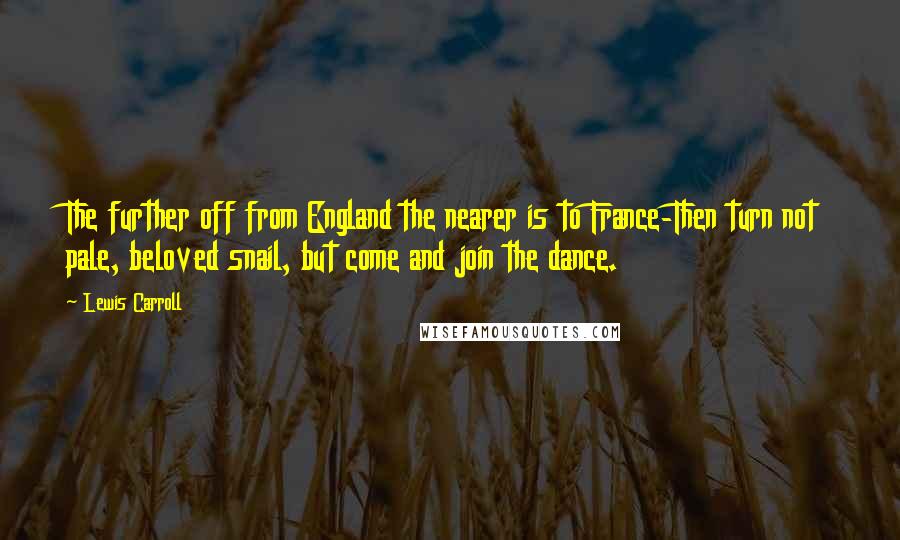Lewis Carroll Quotes: The further off from England the nearer is to France-Then turn not pale, beloved snail, but come and join the dance.