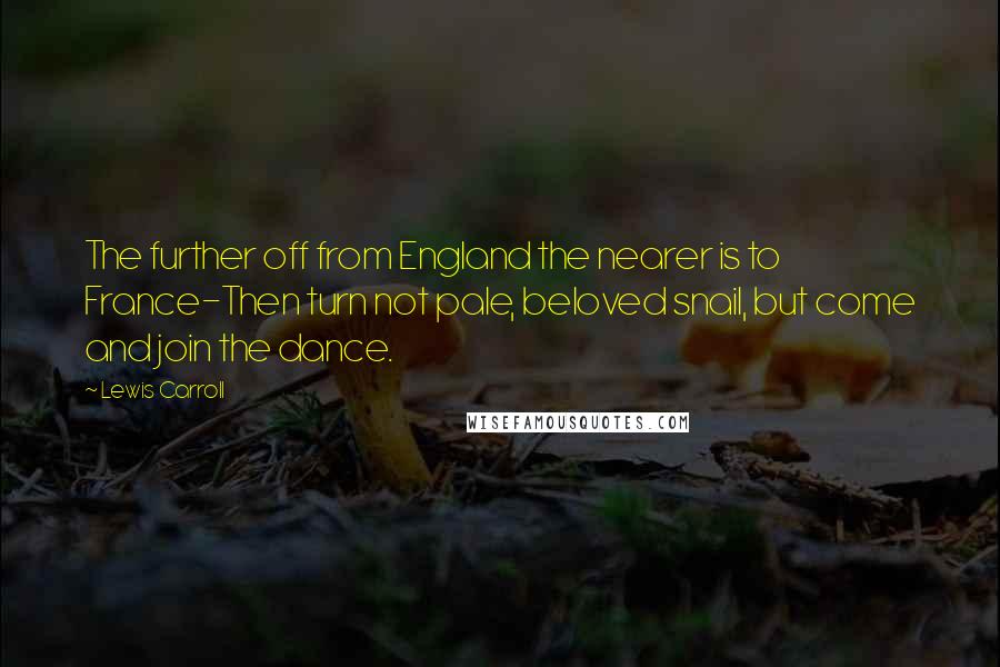 Lewis Carroll Quotes: The further off from England the nearer is to France-Then turn not pale, beloved snail, but come and join the dance.