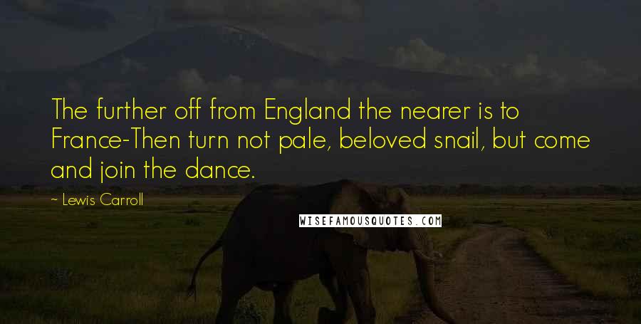 Lewis Carroll Quotes: The further off from England the nearer is to France-Then turn not pale, beloved snail, but come and join the dance.