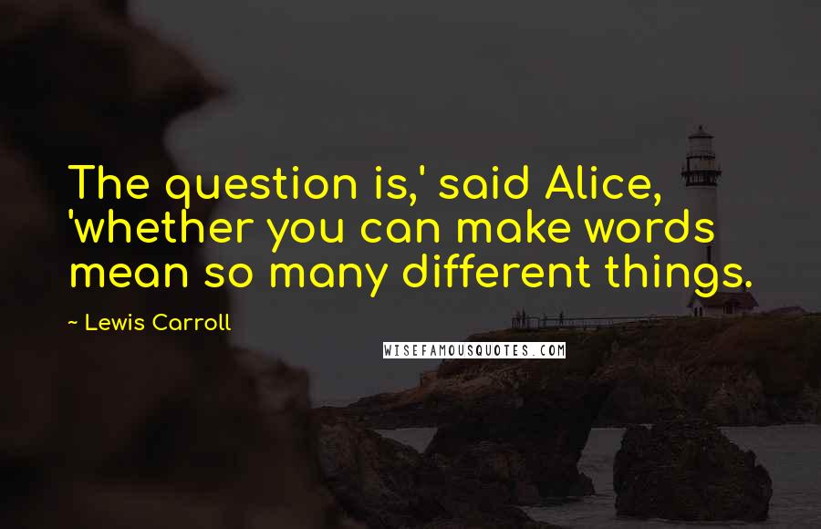 Lewis Carroll Quotes: The question is,' said Alice, 'whether you can make words mean so many different things.