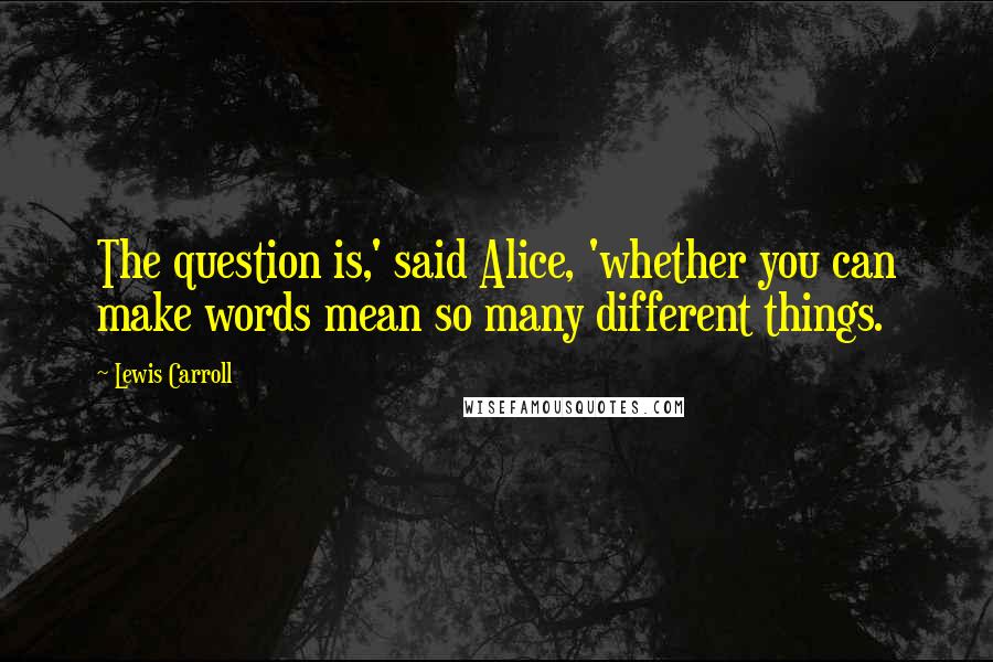 Lewis Carroll Quotes: The question is,' said Alice, 'whether you can make words mean so many different things.